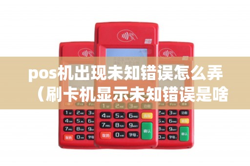 pos机出现未知错误怎么弄(刷卡机显示未知错误是啥意思) pos机出现未知错误怎么弄(刷卡机显示未知错误是啥意思)