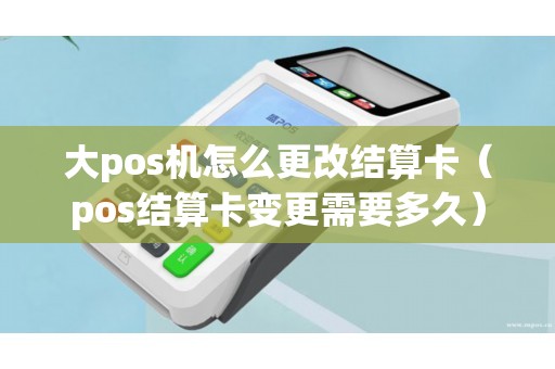 大pos机怎么更改结算卡（pos结算卡变更需要多久）