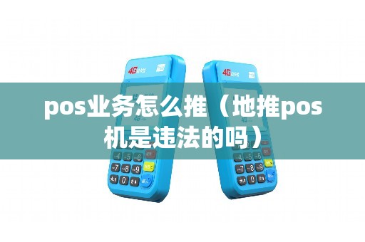 pos业务怎么推(地推pos机是违法的吗) pos业务怎么推(地推pos机是违法的吗)
