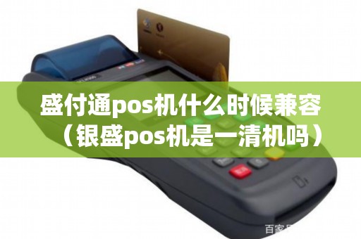 盛付通pos机什么时候兼容(银盛pos机是一清机吗) 盛付通pos机什么时候兼容(银盛pos机是一清机吗)