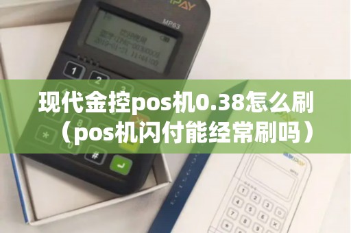 现代金控pos机0.38怎么刷（pos机闪付能经常刷吗）