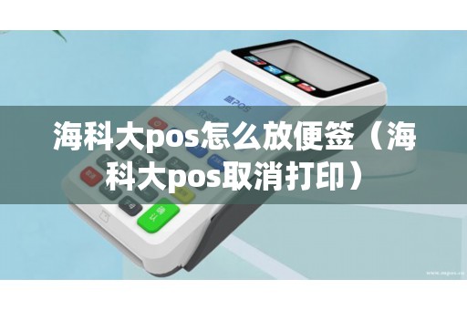 海科大pos怎么放便签（海科大pos取消打印）
