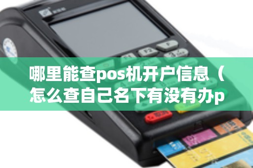 哪里能查pos机开户信息（怎么查自己名下有没有办pos机）