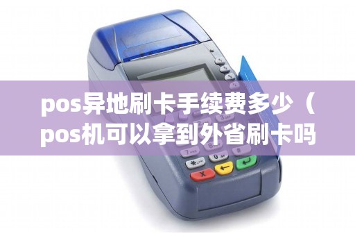 pos异地刷卡手续费多少（pos机可以拿到外省刷卡吗）