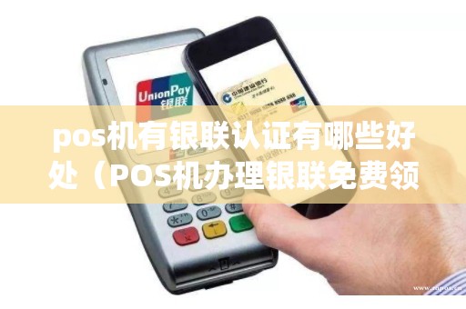 pos机有银联认证有哪些好处（POS机办理银联免费领取）