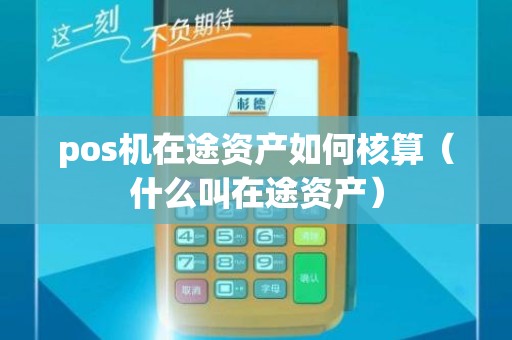 pos机在途资产如何核算（什么叫在途资产）