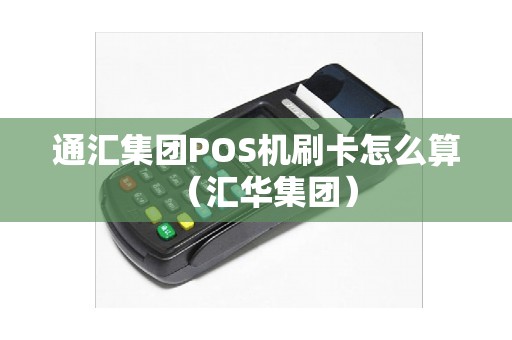通汇集团POS机刷卡怎么算（汇华集团）