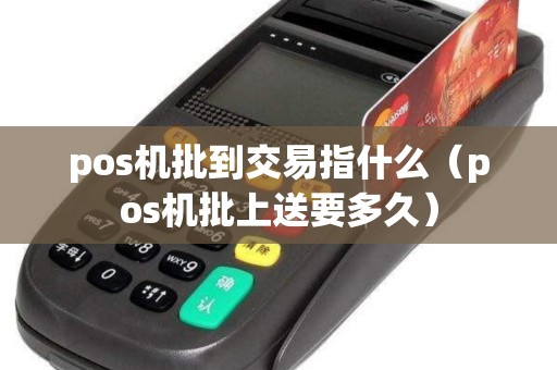 pos机批到交易指什么（pos机批上送要多久）