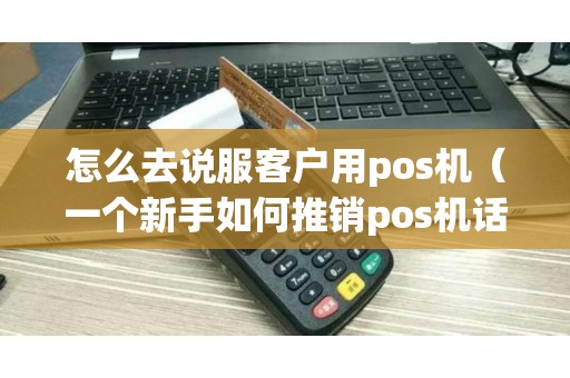 怎么去说服客户用pos机（一个新手如何推销pos机话术）