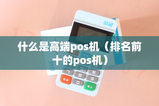 什么是高端pos机（排名前十的pos机）
