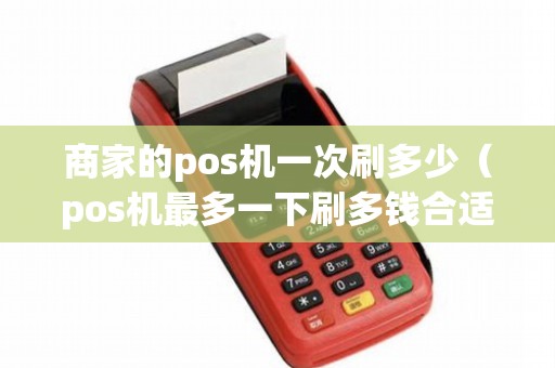 商家的pos机一次刷多少（pos机最多一下刷多钱合适）