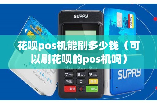 花呗pos机能刷多少钱（可以刷花呗的pos机吗）