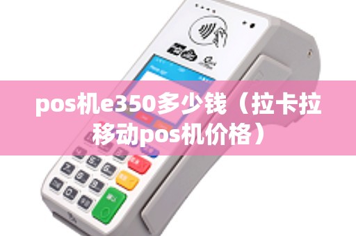 pos机e350多少钱（拉卡拉移动pos机价格）