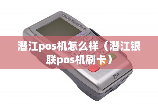 潜江pos机怎么样（潜江银联pos机刷卡）