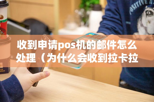 收到申请pos机的邮件怎么处理（为什么会收到拉卡拉pos机邮件）