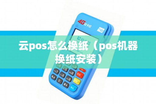 云pos怎么换纸（pos机器换纸安装）