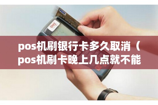 pos机刷银行卡多久取消（pos机刷卡晚上几点就不能刷卡了）