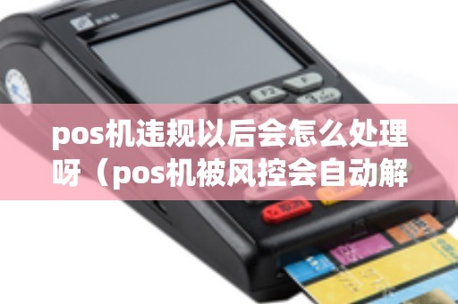 pos机违规以后会怎么处理呀（pos机被风控会自动解除吗）
