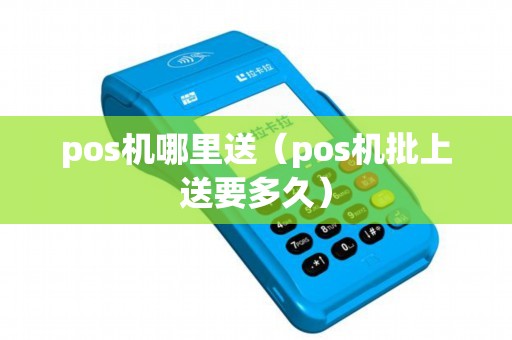 pos机哪里送（pos机批上送要多久）