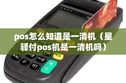 pos怎么知道是一清机（星驿付pos机是一清机吗）