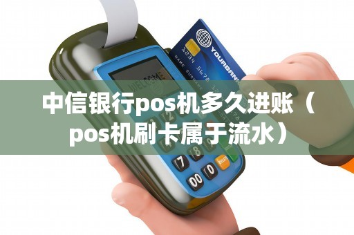 中信银行pos机多久进账（pos机刷卡属于流水）