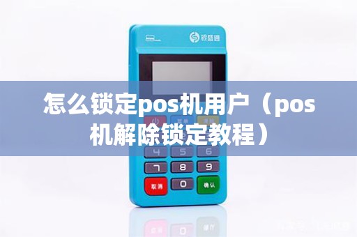 怎么锁定pos机用户（pos机解除锁定教程）