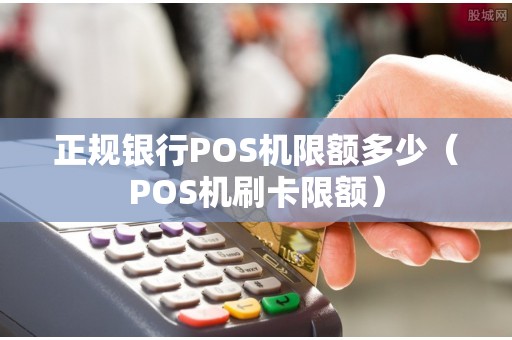 正规银行POS机限额多少（POS机刷卡限额）