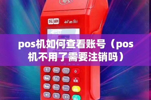 pos机如何查看账号（pos机不用了需要注销吗）