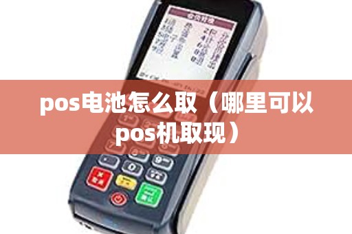 pos电池怎么取（哪里可以pos机取现）