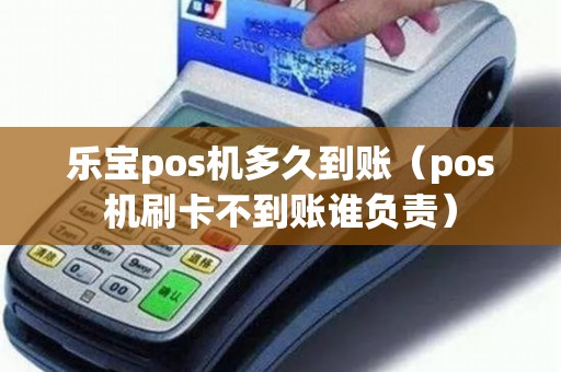 乐宝pos机多久到账（pos机刷卡不到账谁负责）