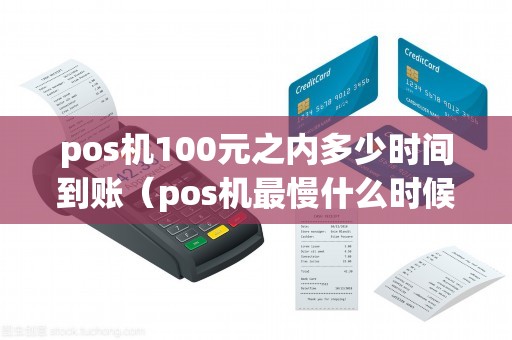 pos机100元之内多少时间到账（pos机最慢什么时候到账）