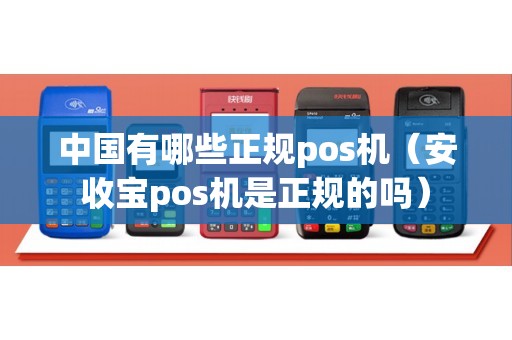 中国有哪些正规pos机（安收宝pos机是正规的吗）