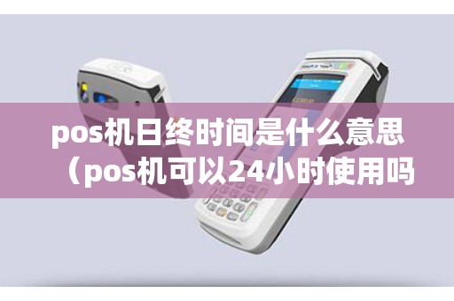 pos机日终时间是什么意思（pos机可以24小时使用吗）