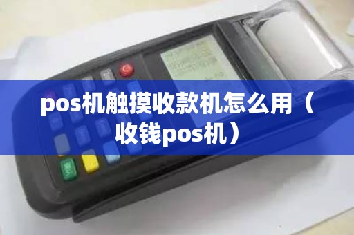 pos机触摸收款机怎么用（收钱pos机）