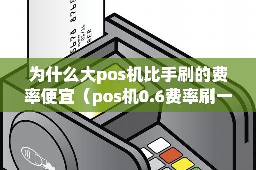 为什么大pos机比手刷的费率便宜（pos机0.6费率刷一万多少钱手续费）