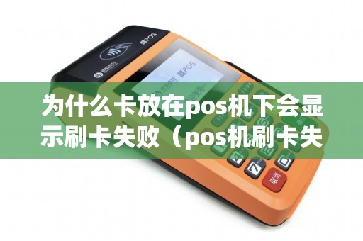 为什么卡放在pos机下会显示刷卡失败（pos机刷卡失败是怎么回事）
