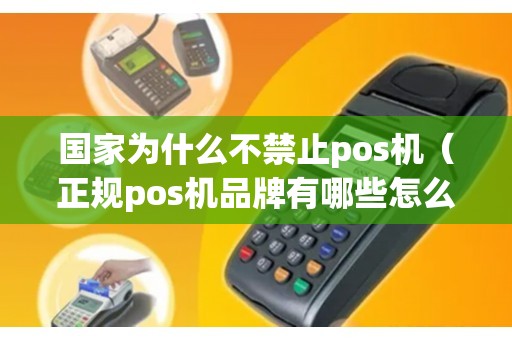 国家为什么不禁止pos机（正规pos机品牌有哪些怎么办理）