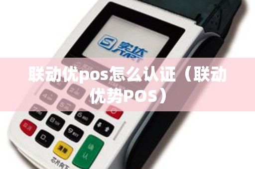 联动优pos怎么认证（联动优势POS）