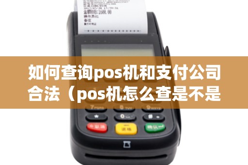 如何查询pos机和支付公司合法(pos机怎么查是不是正规机) 如何查询pos机和支付公司合法(pos机怎么查是不是正规机)