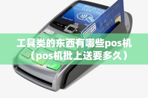 工具类的东西有哪些pos机（pos机批上送要多久）