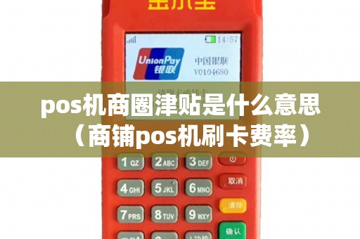 pos机商圈津贴是什么意思（商铺pos机刷卡费率）