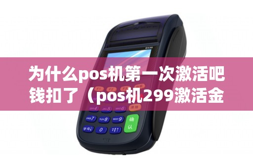 为什么pos机第一次激活吧钱扣了（pos机299激活金给退吗）