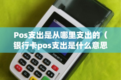 Pos支出是从哪里支出的（银行卡pos支出是什么意思）