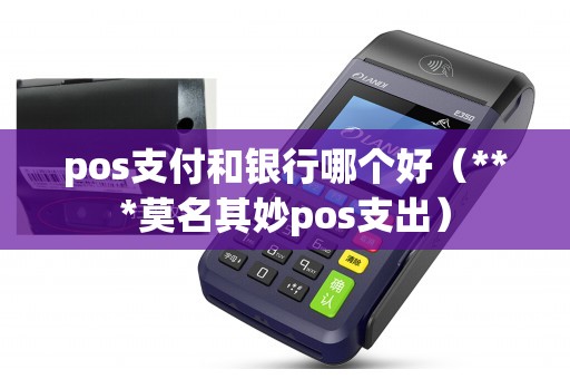 pos支付和银行哪个好（***莫名其妙pos支出）