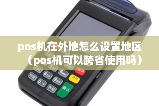 pos机在外地怎么设置地区（pos机可以跨省使用吗）