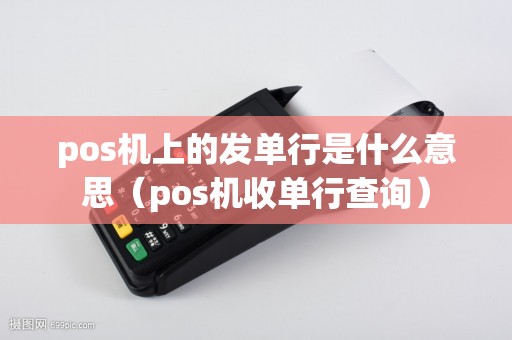 pos机上的发单行是什么意思（pos机收单行查询）