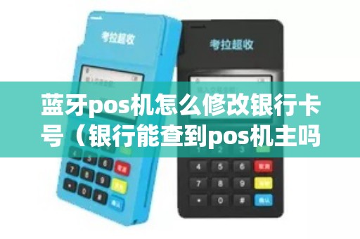 蓝牙pos机怎么修改银行卡号（银行能查到pos机主吗）