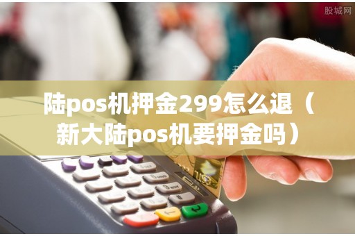 陆pos机押金299怎么退（新大陆pos机要押金吗）