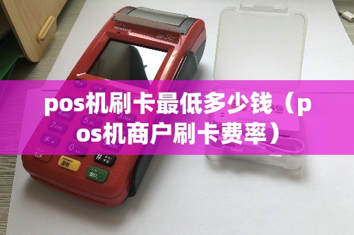 pos机刷卡最低多少钱（pos机商户刷卡费率）