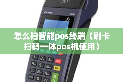 怎么扫智能pos终端（刷卡扫码一体pos机使用）
